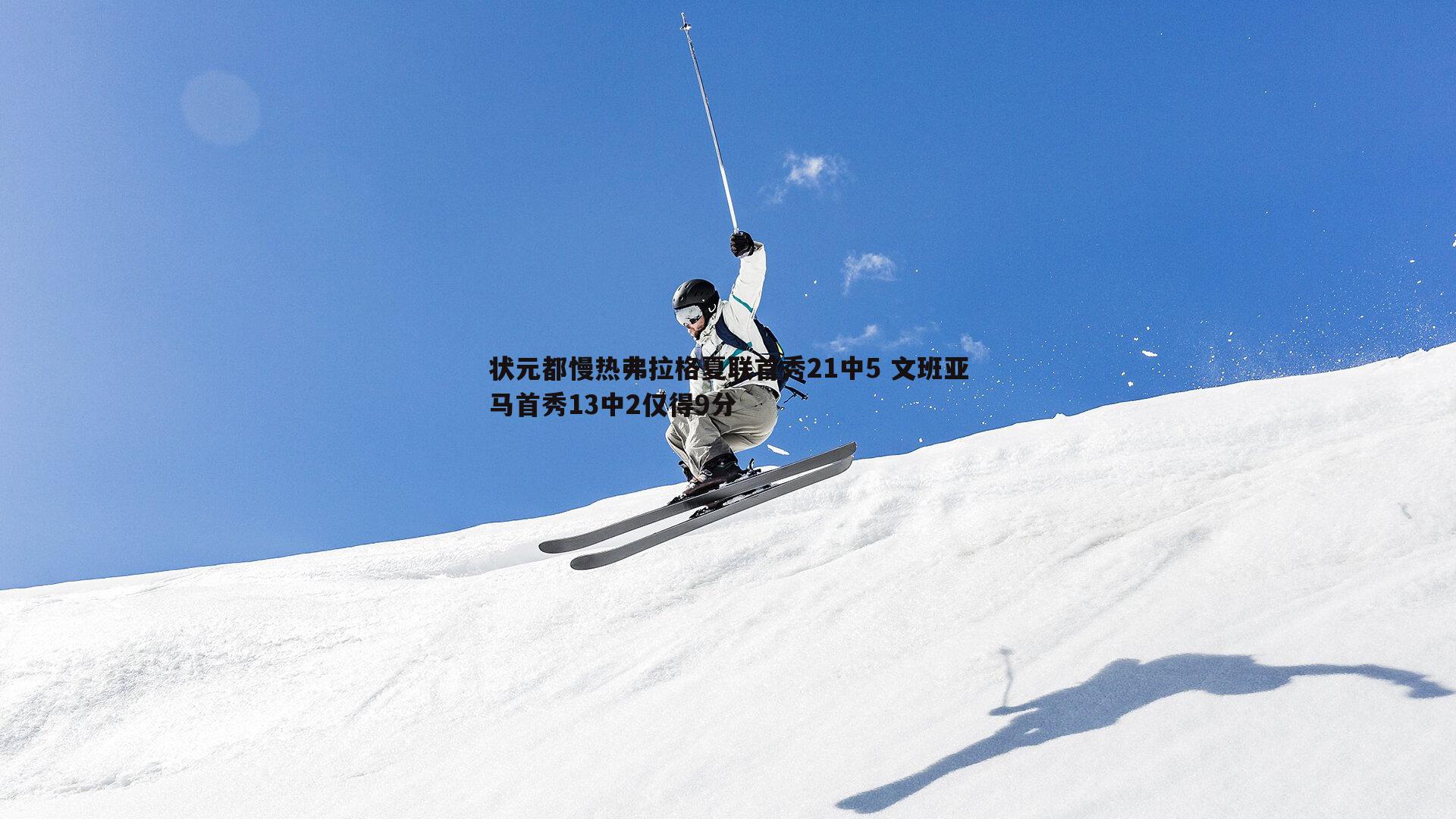 pa真人视讯-状元都慢热弗拉格夏联首秀21中5 文班亚马首秀13中2仅得9分