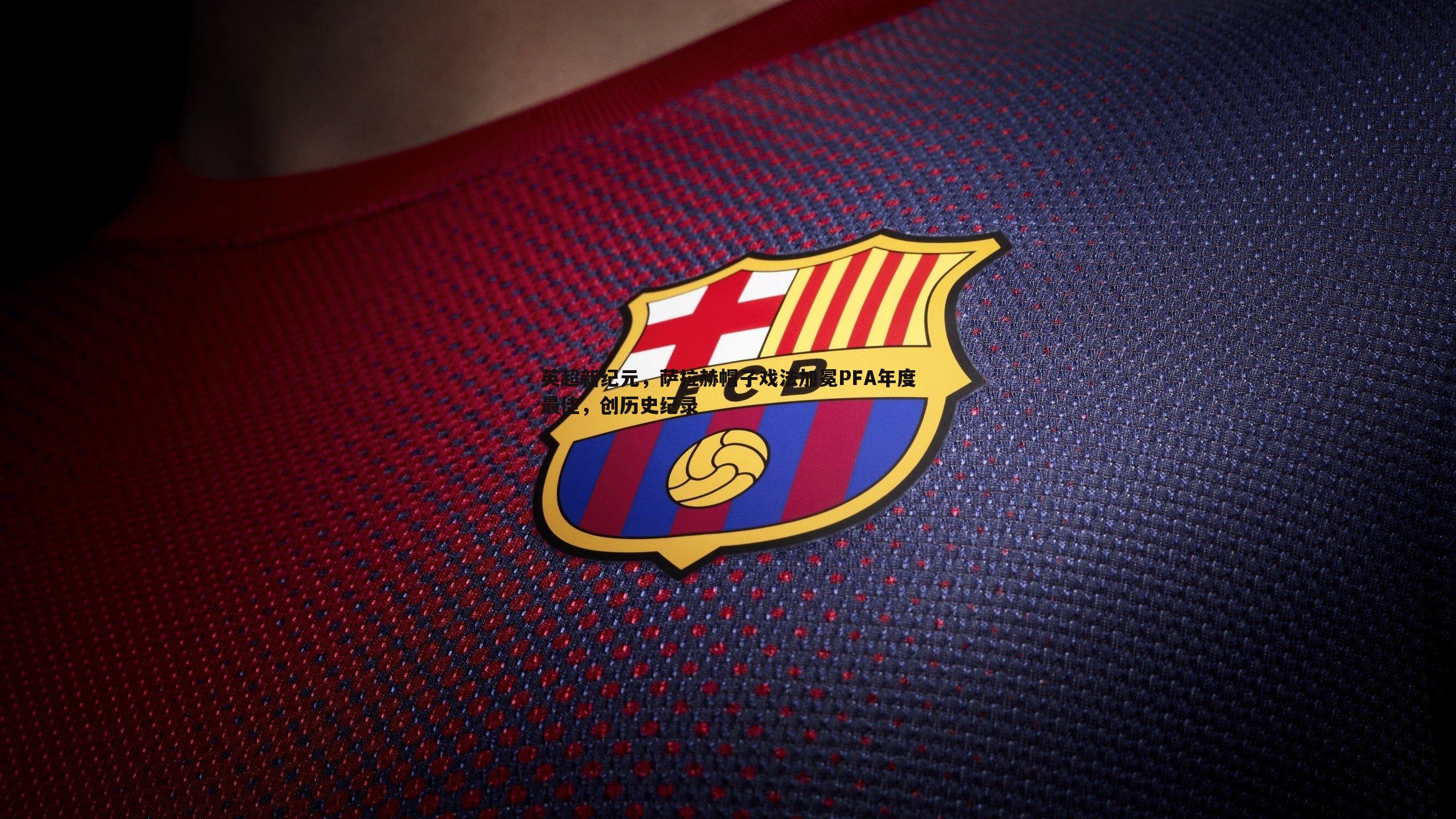 pa真人视讯-英超新纪元，萨拉赫帽子戏法加冕PFA年度最佳，创历史纪录