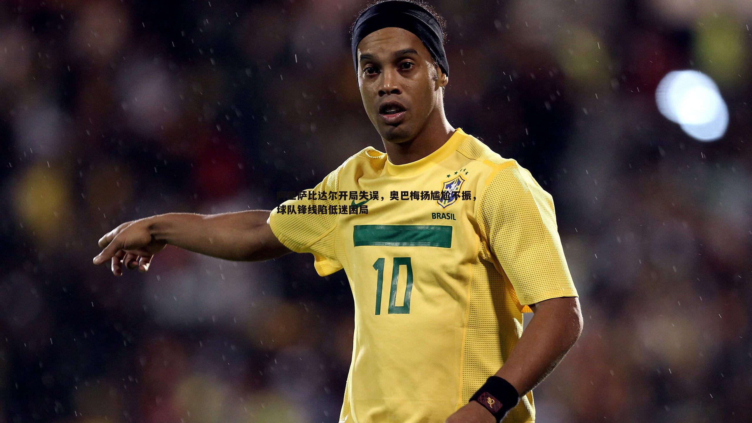 阿里萨比达尔开局失误,奥巴梅扬尴尬不振,球队锋线陷低迷困局